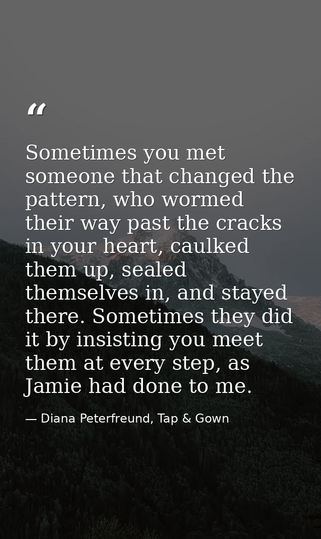 Sometimes you met someone that changed the pattern, who wormed their way past the cracks in your heart, caulked them up, — Diana Peterfreund, Tap & Gown
