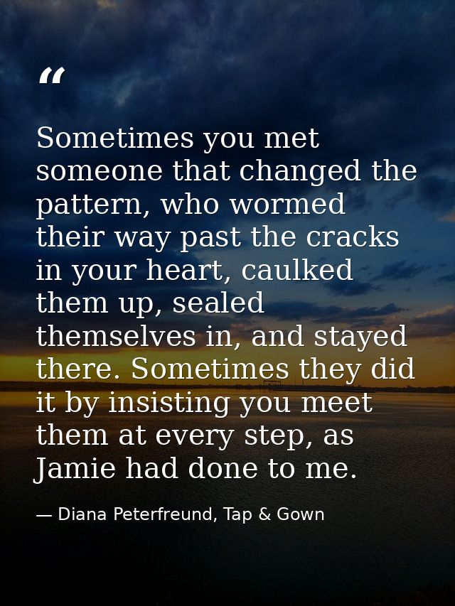 Sometimes you met someone that changed the pattern, who wormed their way past the cracks in your heart, caulked them up, — Diana Peterfreund, Tap & Gown