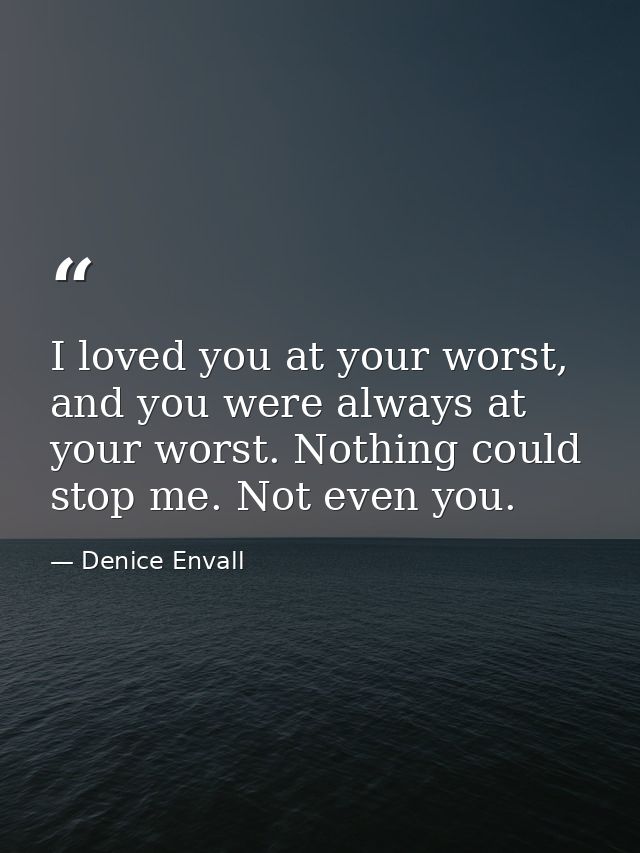 I loved you at your worst, and you were always at your worst. Nothing could stop me. Not even you. — Denice Envall