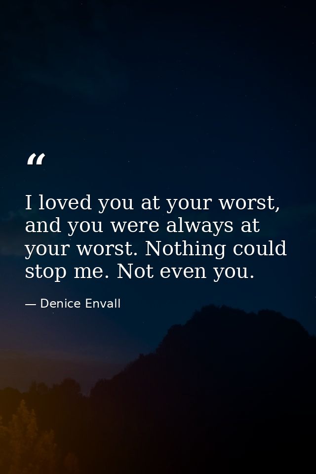 I loved you at your worst, and you were always at your worst. Nothing could stop me. Not even you. — Denice Envall