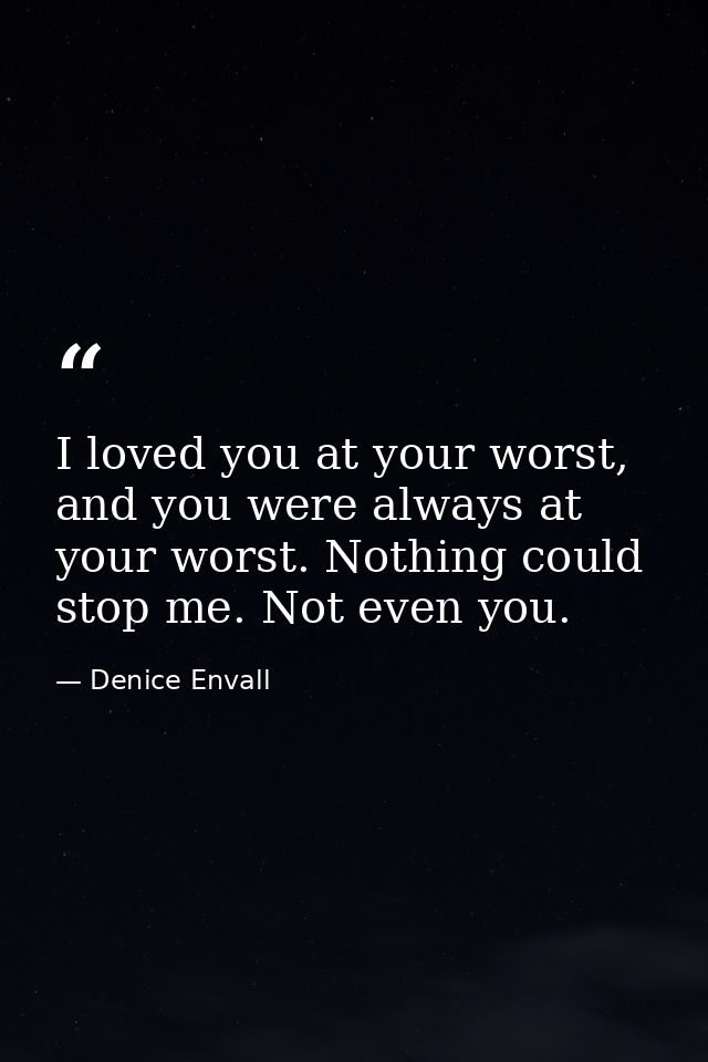 I loved you at your worst, and you were always at your worst. Nothing could stop me. Not even you. — Denice Envall