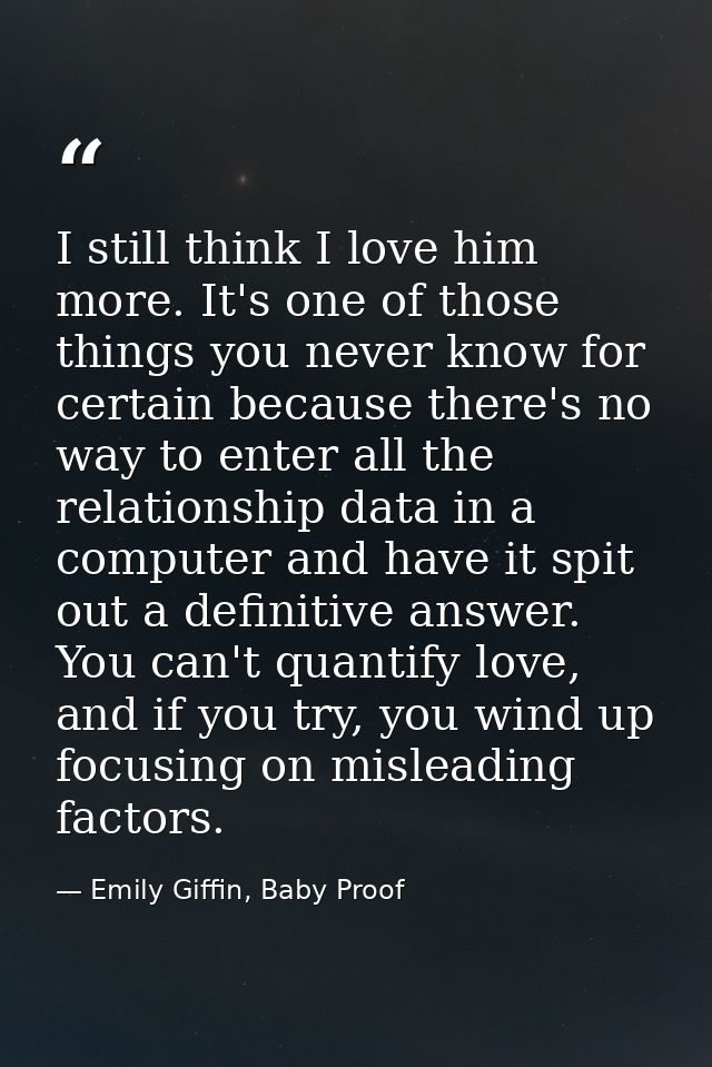 I still think I love him more. It's one of those things you never know for certain because there's no way to enter all t — Emily Giffin, Baby Proof