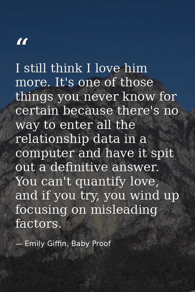I still think I love him more. It's one of those things you never know for certain because there's no way to enter all t — Emily Giffin, Baby Proof