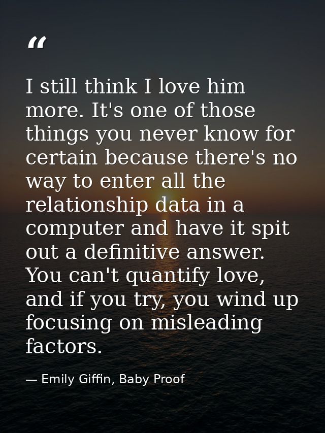 I still think I love him more. It's one of those things you never know for certain because there's no way to enter all t — Emily Giffin, Baby Proof
