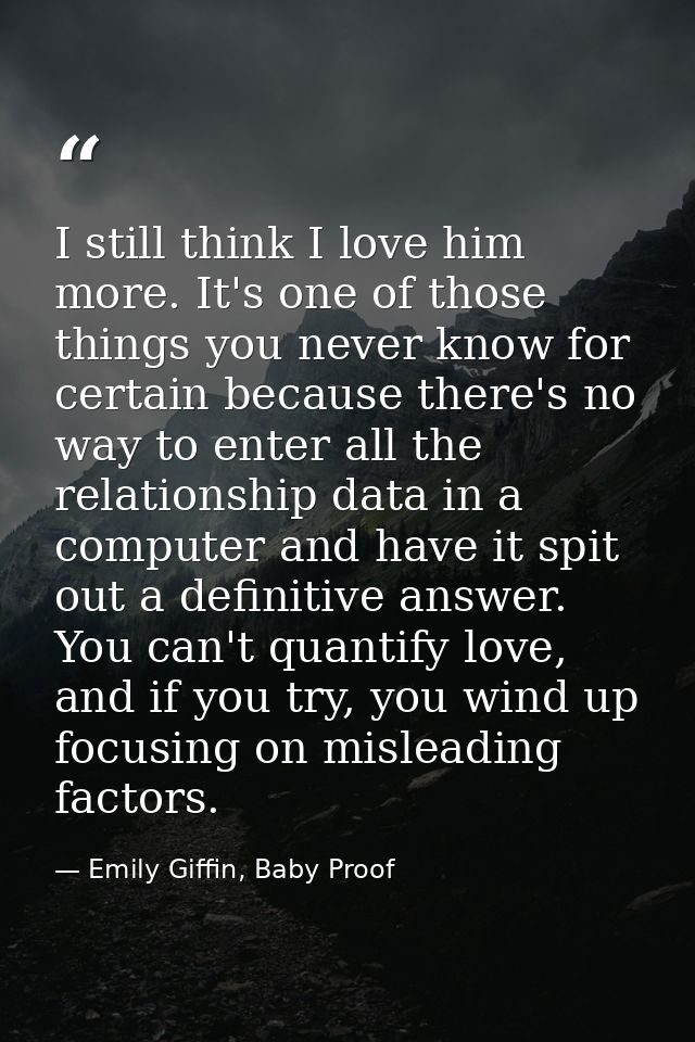 I still think I love him more. It's one of those things you never know for certain because there's no way to enter all t — Emily Giffin, Baby Proof