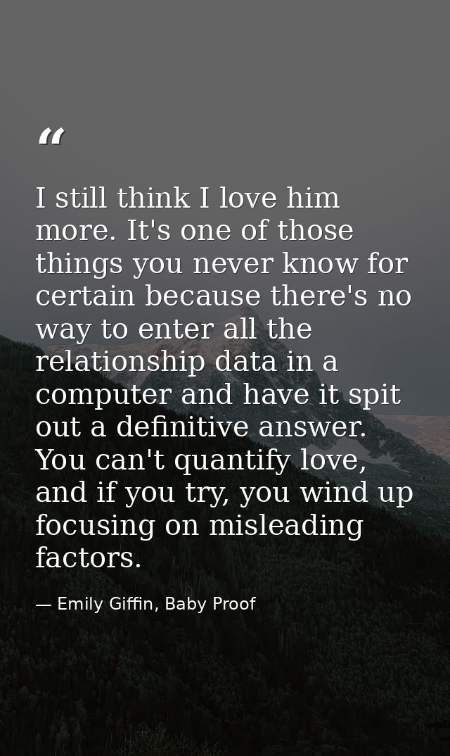 I still think I love him more. It's one of those things you never know for certain because there's no way to enter all t — Emily Giffin, Baby Proof
