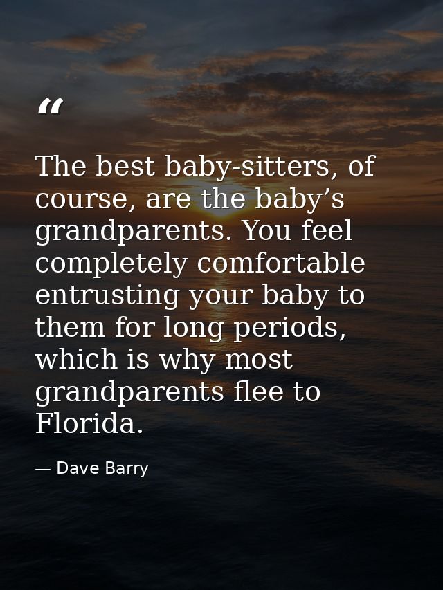 The best baby-sitters, of course, are the baby’s grandparents. You feel completely comfortable entrusting your baby to t — Dave Barry