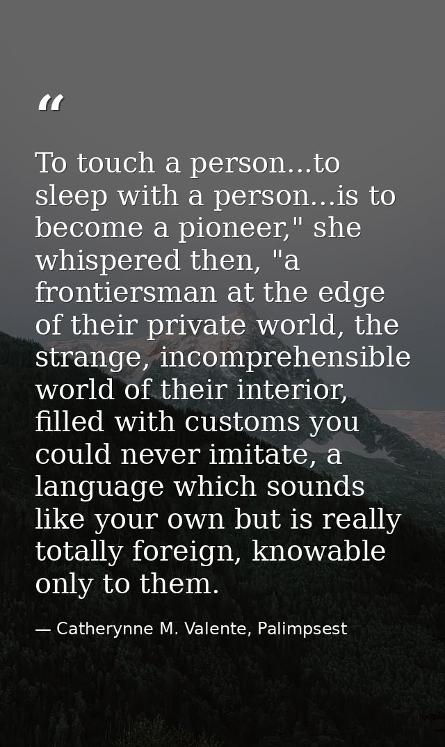 To touch a person...to sleep with a person...is to become a pioneer," she whispered then, "a frontiersman at the edge of — Catherynne M. Valente, Palimpsest