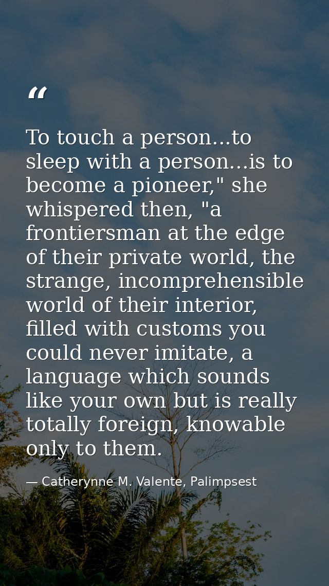 To touch a person...to sleep with a person...is to become a pioneer," she whispered then, "a frontiersman at the edge of — Catherynne M. Valente, Palimpsest