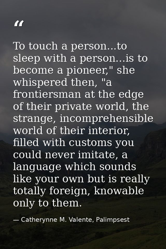 To touch a person...to sleep with a person...is to become a pioneer," she whispered then, "a frontiersman at the edge of — Catherynne M. Valente, Palimpsest