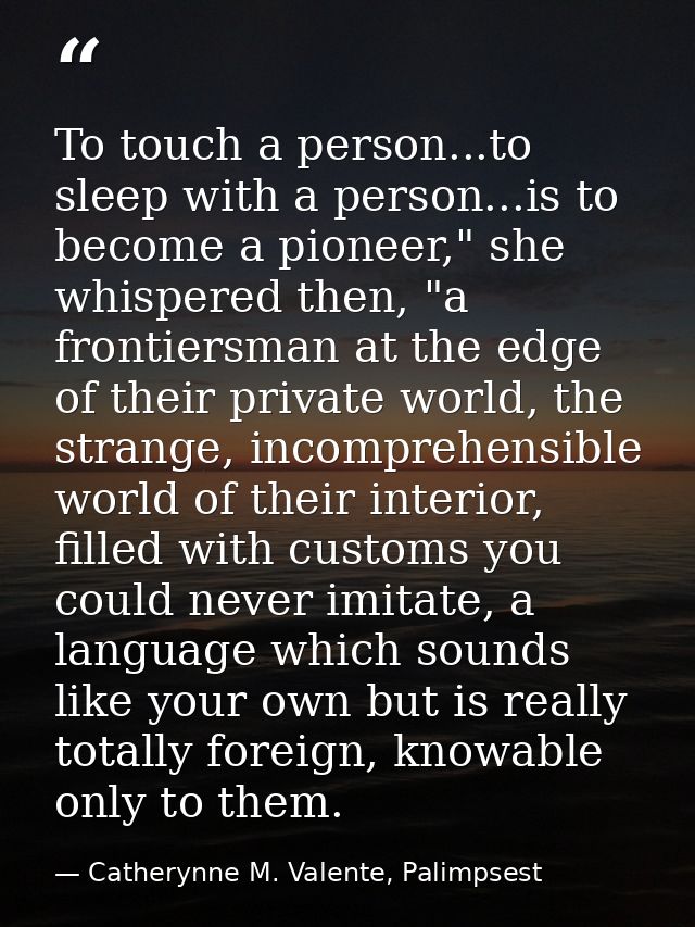 To touch a person...to sleep with a person...is to become a pioneer," she whispered then, "a frontiersman at the edge of — Catherynne M. Valente, Palimpsest