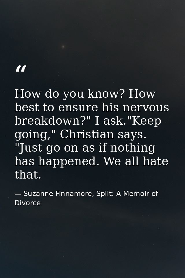 How do you know? How best to ensure his nervous breakdown?" I ask."Keep going," Christian says. "Just go on as if nothin — Suzanne Finnamore, Split: A Memoir of Divorce
