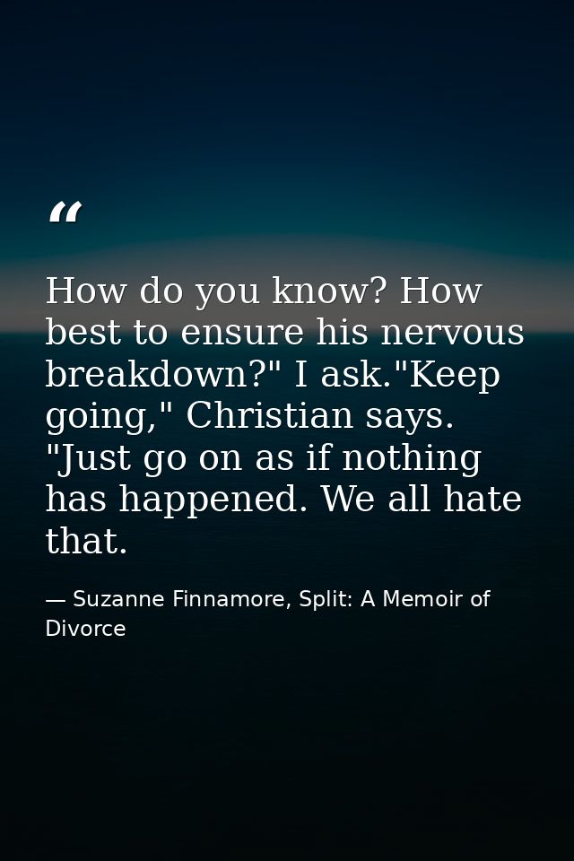 How do you know? How best to ensure his nervous breakdown?" I ask."Keep going," Christian says. "Just go on as if nothin — Suzanne Finnamore, Split: A Memoir of Divorce