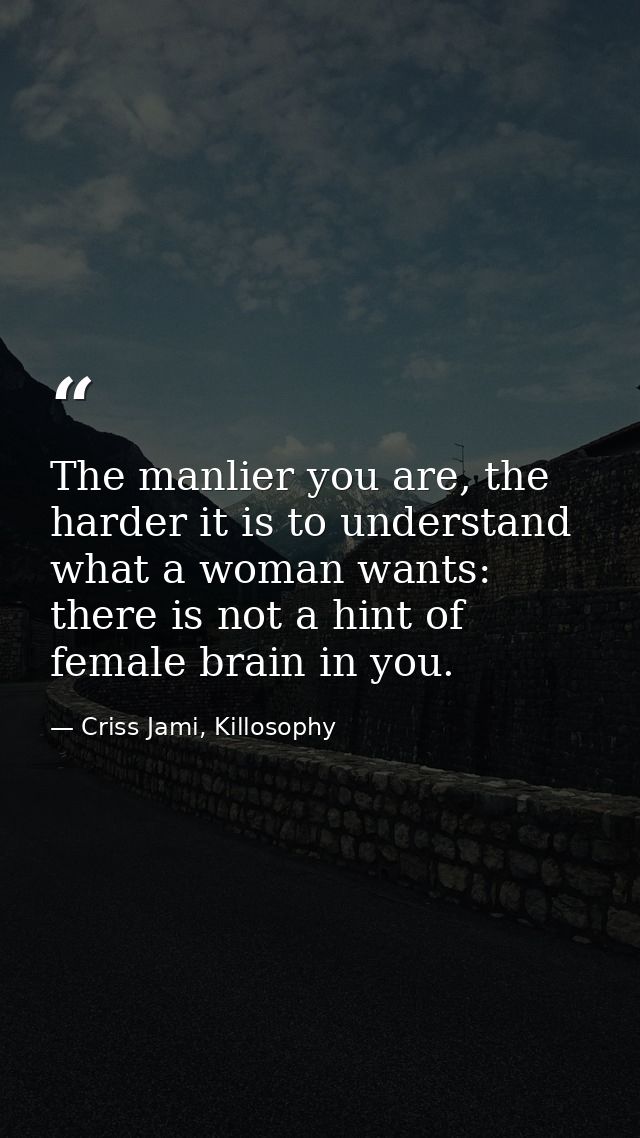 The manlier you are, the harder it is to understand what a woman wants: there is not a hint of female brain in you. — Criss Jami, Killosophy