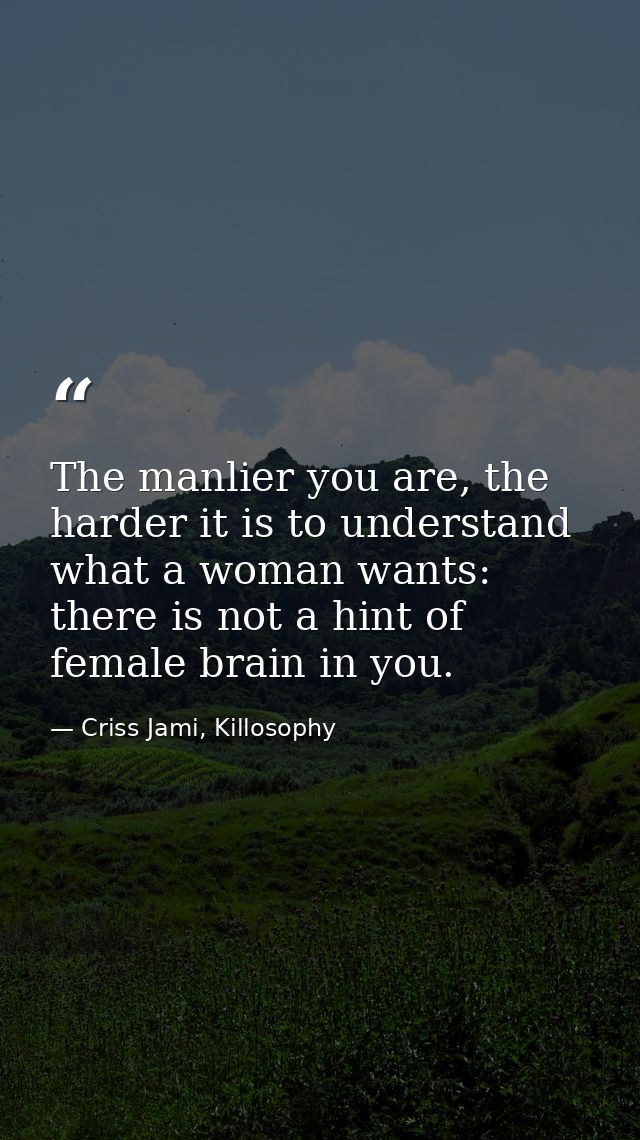 The manlier you are, the harder it is to understand what a woman wants: there is not a hint of female brain in you. — Criss Jami, Killosophy