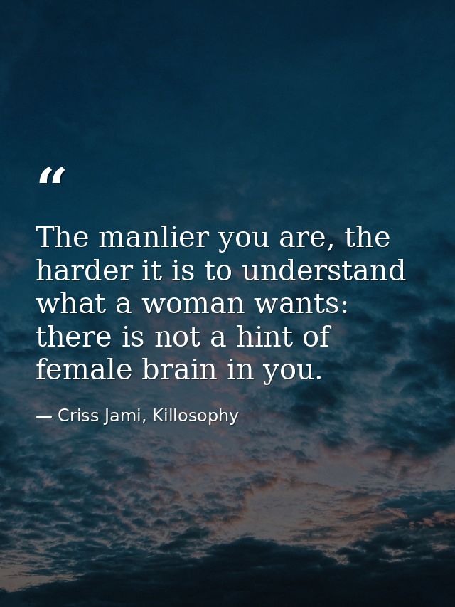 The manlier you are, the harder it is to understand what a woman wants: there is not a hint of female brain in you. — Criss Jami, Killosophy