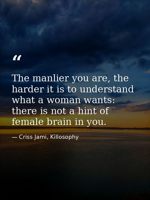 The manlier you are, the harder it is to understand what a woman wants: there is not a hint of female brain in you. — Criss Jami, Killosophy