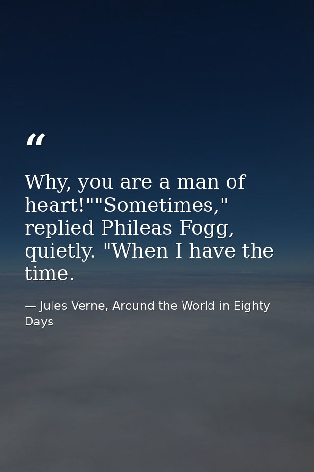 Why, you are a man of heart!""Sometimes," replied Phileas Fogg, quietly. "When I have the time. — Jules Verne, Around the World in Eighty Days