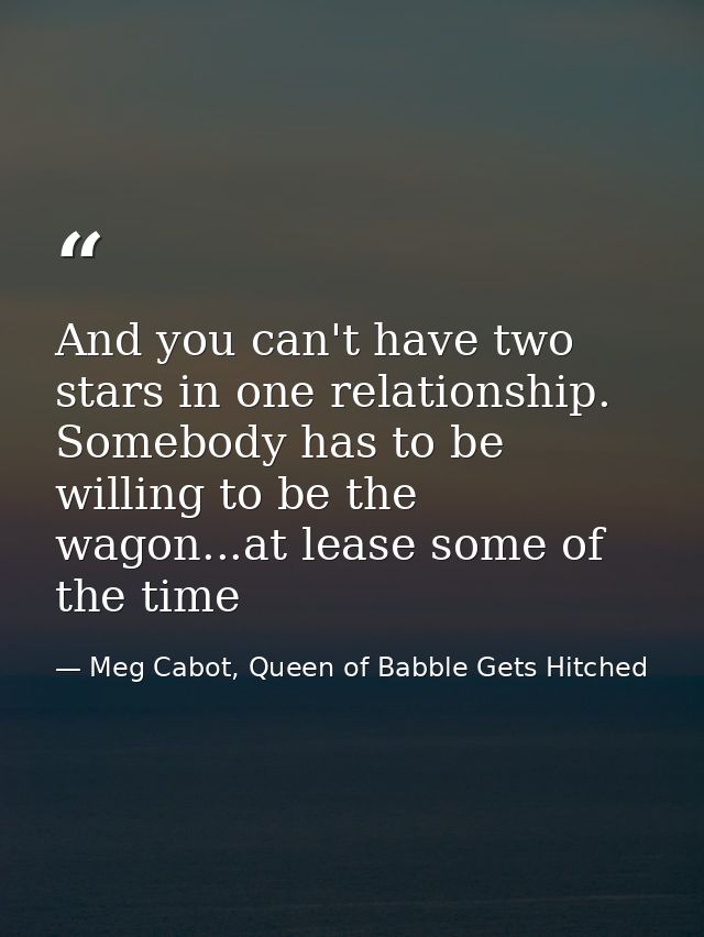 And you can't have two stars in one relationship. Somebody has to be willing to be the wagon...at lease some of the time — Meg Cabot, Queen of Babble Gets Hitched