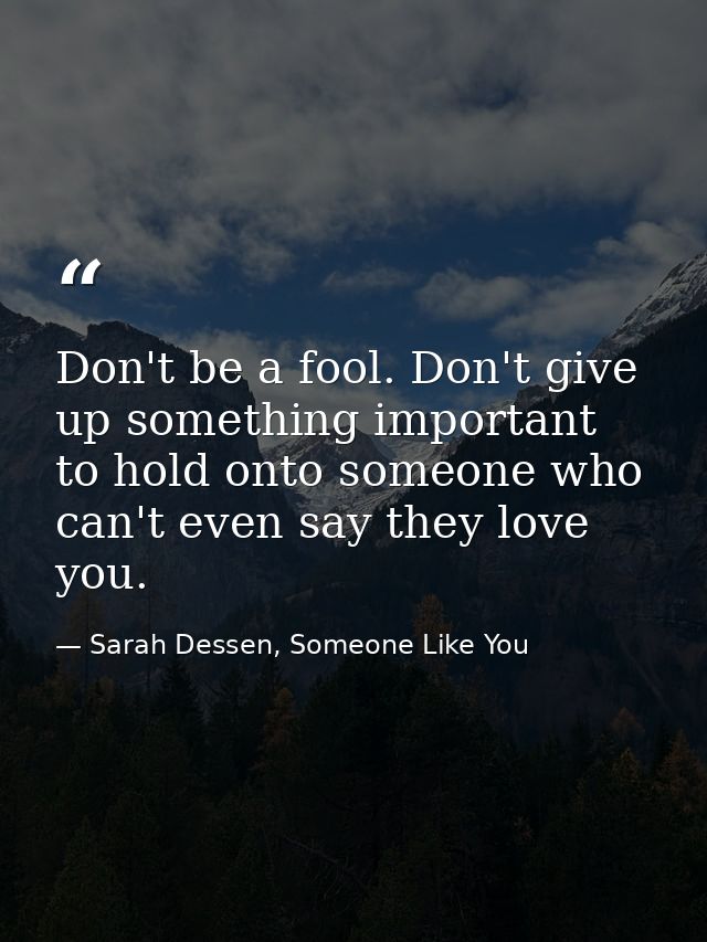 Don't be a fool. Don't give up something important to hold onto someone who can't even say they love you. — Sarah Dessen, Someone Like You