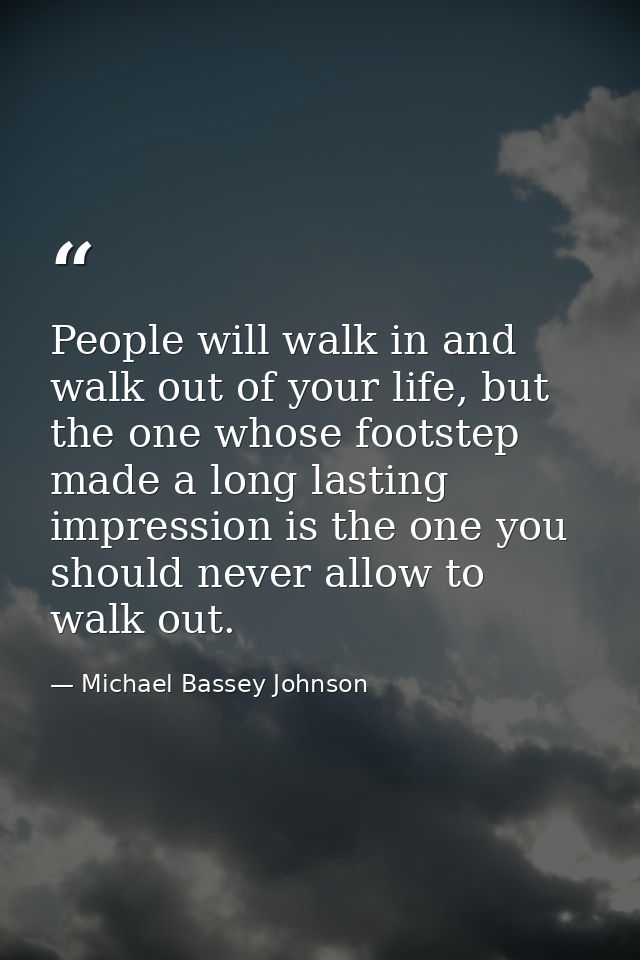 People will walk in and walk out of your life, but the one whose footstep made a long lasting impression is the one you  — Michael Bassey Johnson
