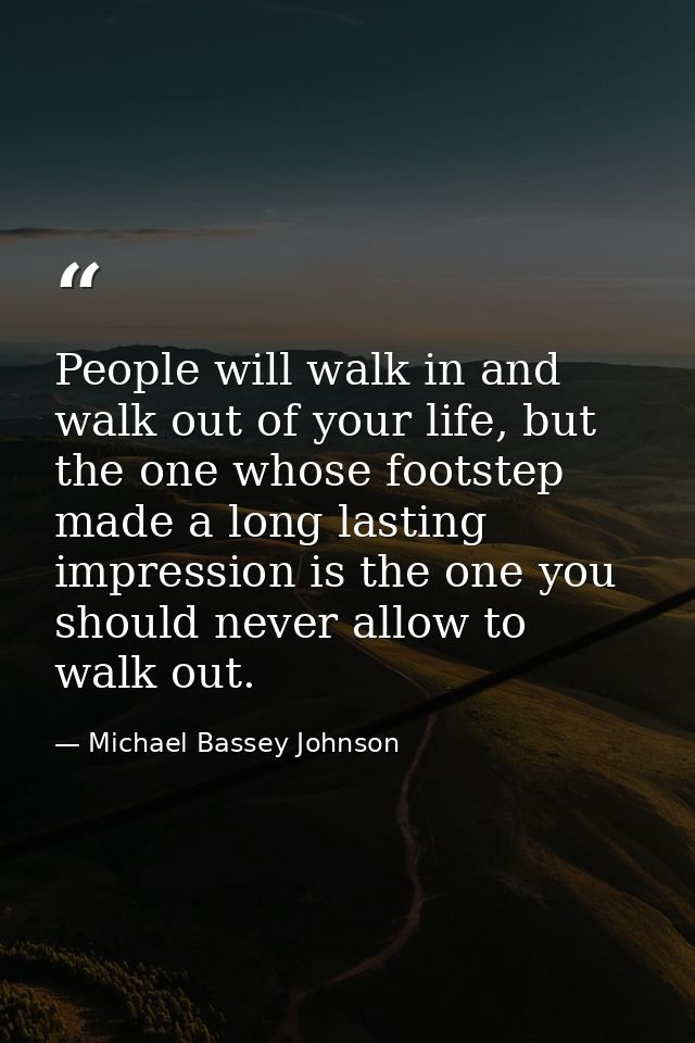 People will walk in and walk out of your life, but the one whose footstep made a long lasting impression is the one you  — Michael Bassey Johnson