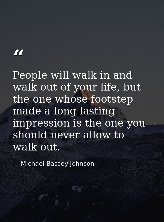 People will walk in and walk out of your life, but the one whose footstep made a long lasting impression is the one you  — Michael Bassey Johnson