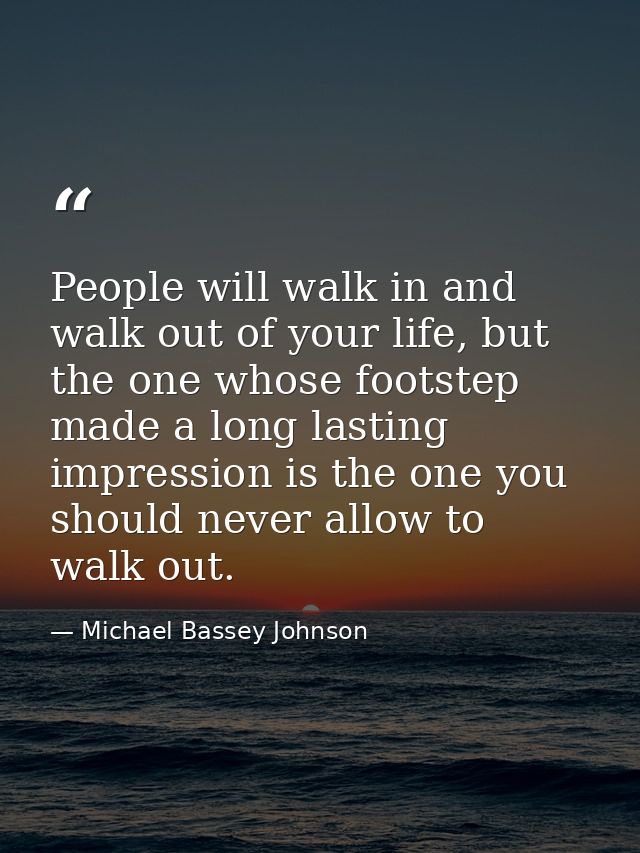 People will walk in and walk out of your life, but the one whose footstep made a long lasting impression is the one you  — Michael Bassey Johnson