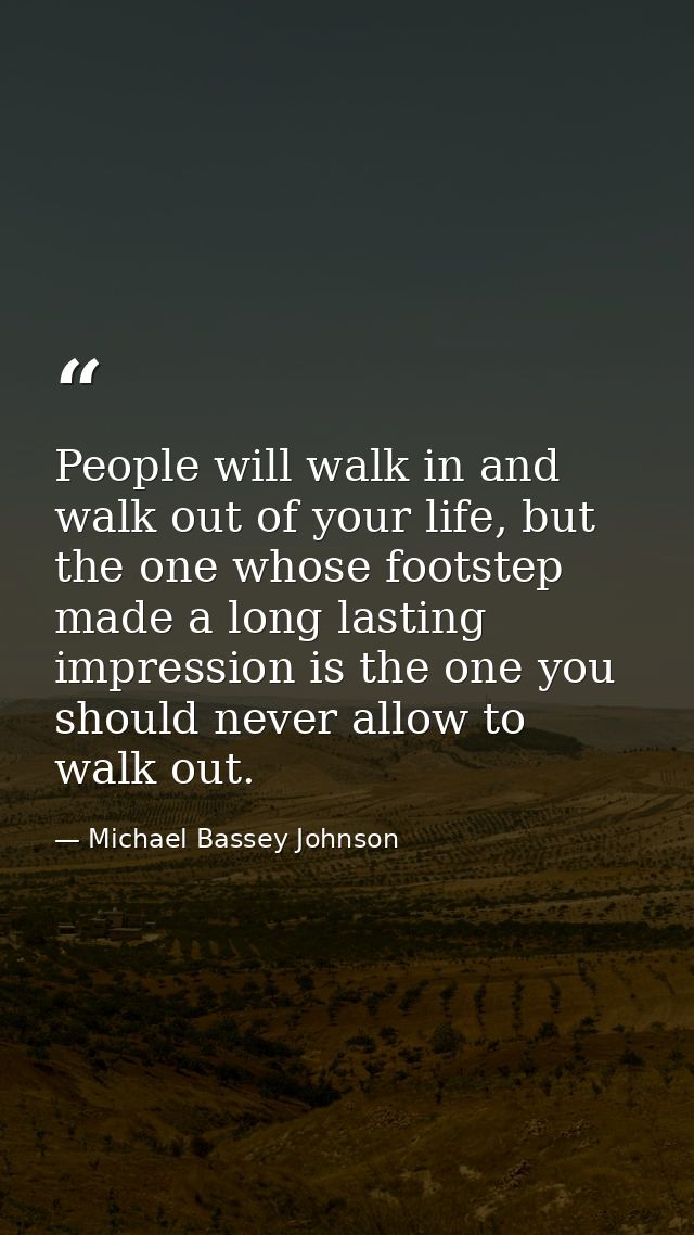 People will walk in and walk out of your life, but the one whose footstep made a long lasting impression is the one you  — Michael Bassey Johnson