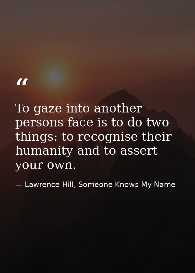 To gaze into another persons face is to do two things: to recognise their humanity and to assert your own. — Lawrence Hill, Someone Knows My Name