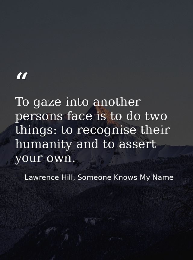 To gaze into another persons face is to do two things: to recognise their humanity and to assert your own. — Lawrence Hill, Someone Knows My Name