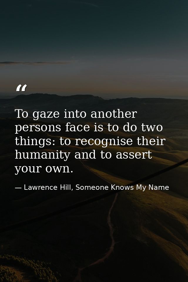 To gaze into another persons face is to do two things: to recognise their humanity and to assert your own. — Lawrence Hill, Someone Knows My Name