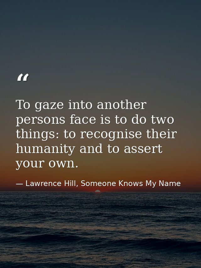 To gaze into another persons face is to do two things: to recognise their humanity and to assert your own. — Lawrence Hill, Someone Knows My Name