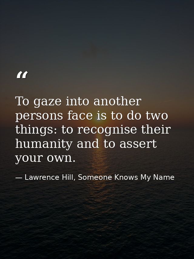 To gaze into another persons face is to do two things: to recognise their humanity and to assert your own. — Lawrence Hill, Someone Knows My Name