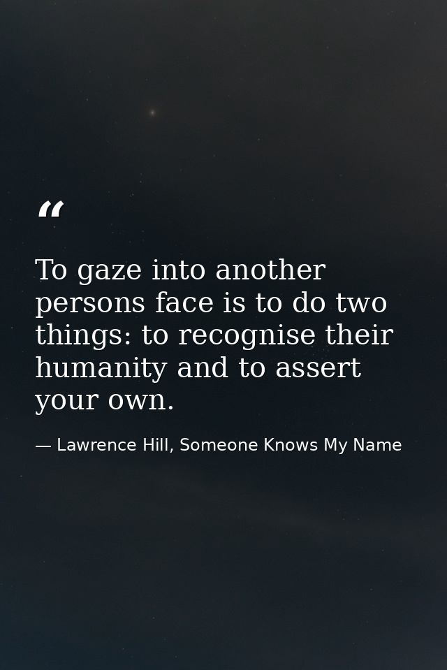 To gaze into another persons face is to do two things: to recognise their humanity and to assert your own. — Lawrence Hill, Someone Knows My Name