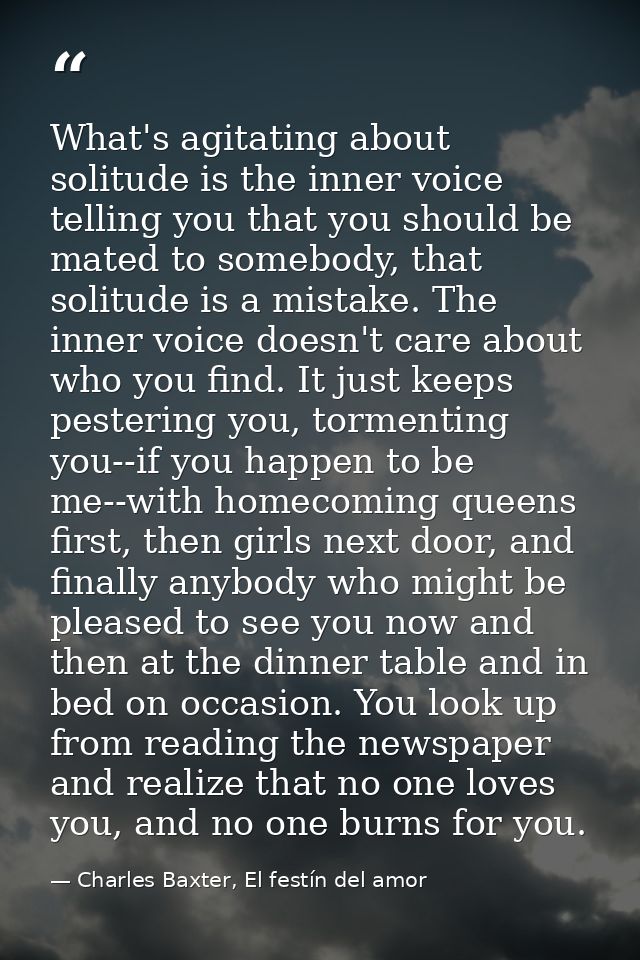 What's agitating about solitude is the inner voice telling you that you should be mated to somebody, that solitude is a  — Charles Baxter, El festín del amor