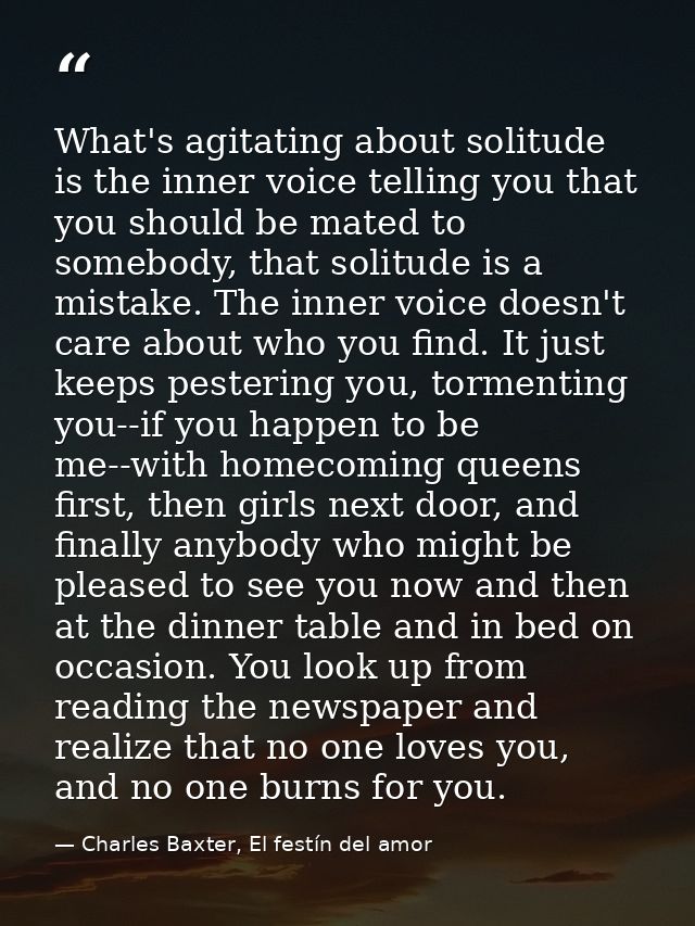 What's agitating about solitude is the inner voice telling you that you should be mated to somebody, that solitude is a  — Charles Baxter, El festín del amor