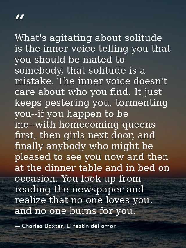 What's agitating about solitude is the inner voice telling you that you should be mated to somebody, that solitude is a  — Charles Baxter, El festín del amor