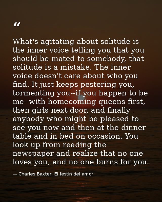 What's agitating about solitude is the inner voice telling you that you should be mated to somebody, that solitude is a  — Charles Baxter, El festín del amor