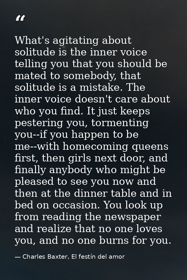 What's agitating about solitude is the inner voice telling you that you should be mated to somebody, that solitude is a  — Charles Baxter, El festín del amor