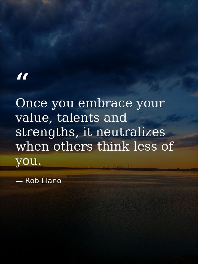 Once you embrace your value, talents and strengths, it neutralizes when others think less of you. — Rob Liano