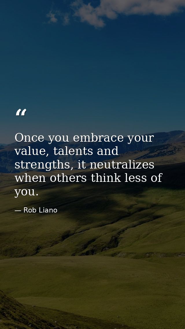 Once you embrace your value, talents and strengths, it neutralizes when others think less of you. — Rob Liano