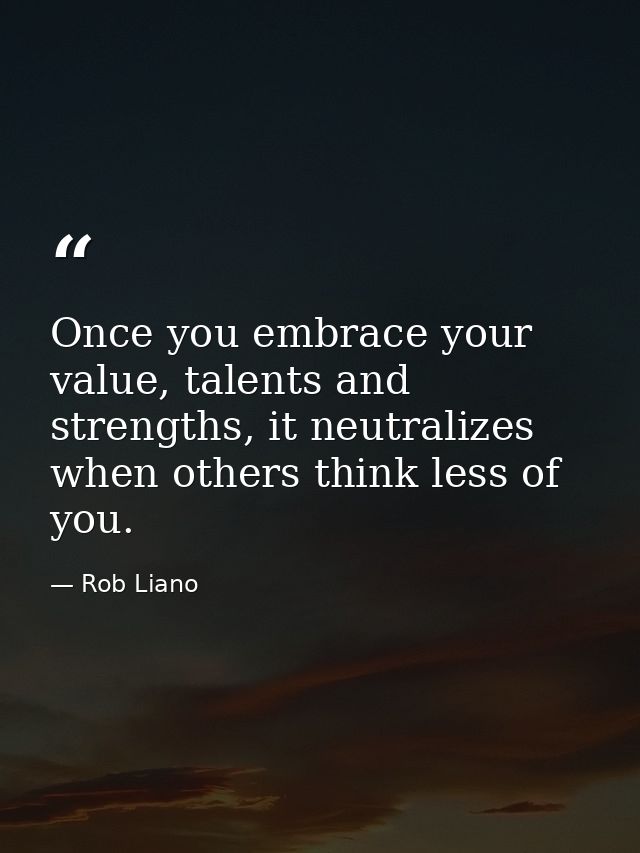 Once you embrace your value, talents and strengths, it neutralizes when others think less of you. — Rob Liano