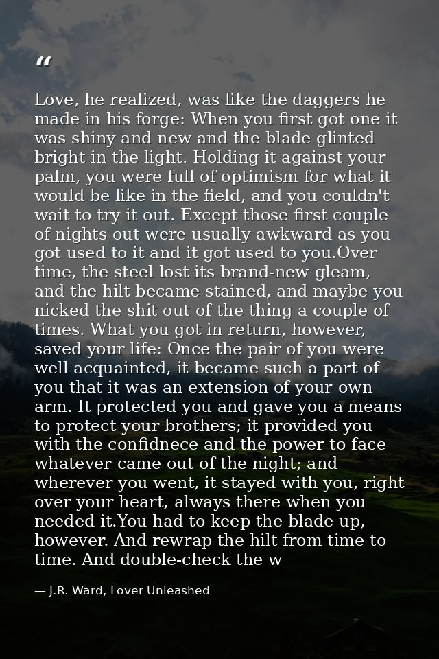 Love, he realized, was like the daggers he made in his forge: When you first got one it was shiny and new and the blade  — J.R. Ward, Lover Unleashed