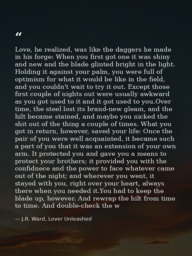 Love, he realized, was like the daggers he made in his forge: When you first got one it was shiny and new and the blade  — J.R. Ward, Lover Unleashed
