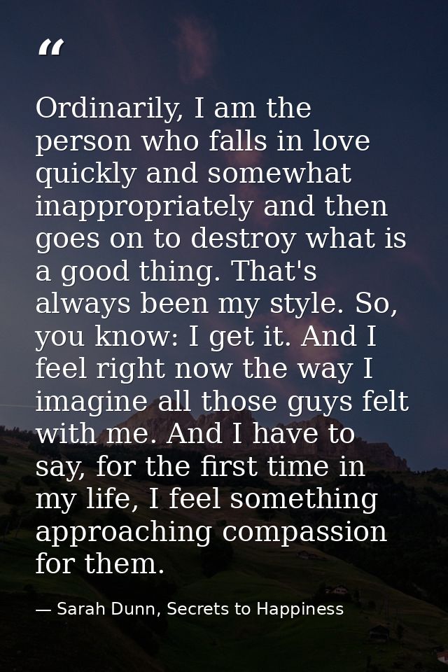 Ordinarily, I am the person who falls in love quickly and somewhat inappropriately and then goes on to destroy what is a — Sarah Dunn, Secrets to Happiness