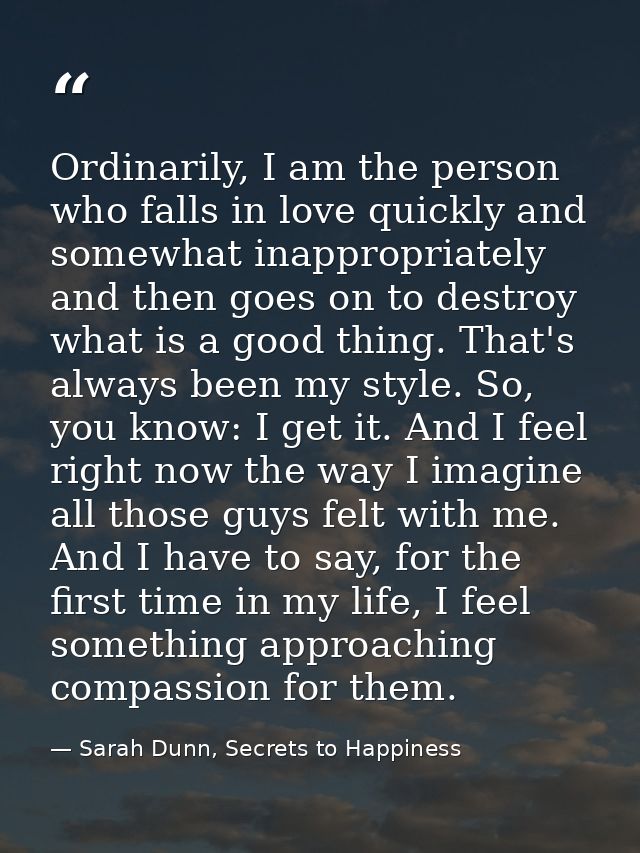Ordinarily, I am the person who falls in love quickly and somewhat inappropriately and then goes on to destroy what is a — Sarah Dunn, Secrets to Happiness