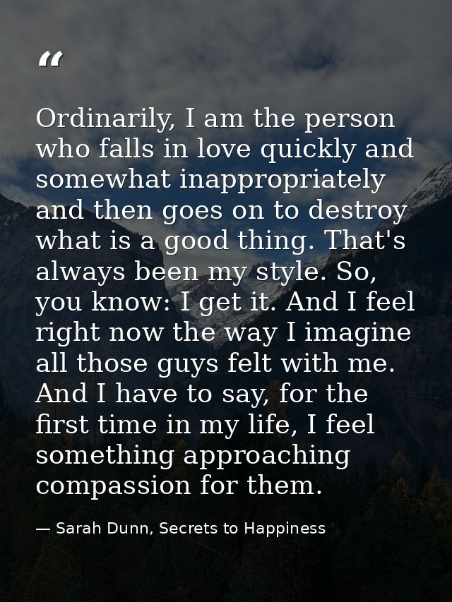 Ordinarily, I am the person who falls in love quickly and somewhat inappropriately and then goes on to destroy what is a — Sarah Dunn, Secrets to Happiness