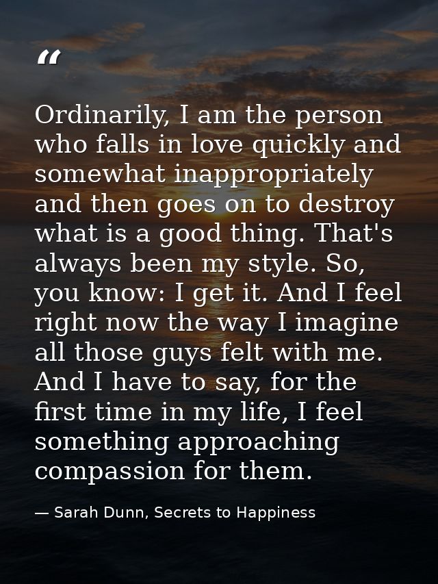 Ordinarily, I am the person who falls in love quickly and somewhat inappropriately and then goes on to destroy what is a — Sarah Dunn, Secrets to Happiness
