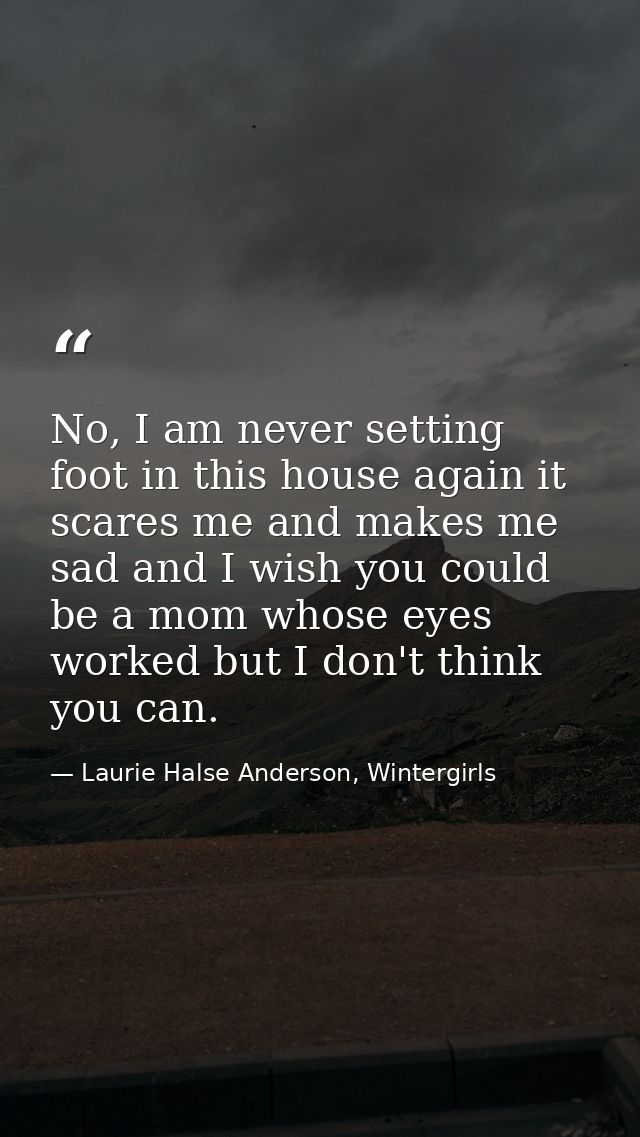 No, I am never setting foot in this house again it scares me and makes me sad and I wish you could be a mom whose eyes w — Laurie Halse Anderson, Wintergirls
